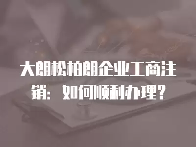 大朗松柏朗企業工商注銷：如何順利辦理？