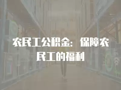 農民工公積金：保障農民工的福利