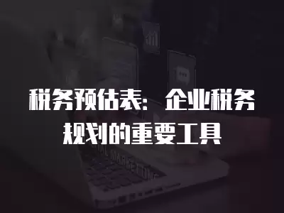 稅務預估表：企業稅務規劃的重要工具