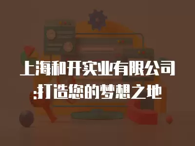 上海和開實業有限公司:打造您的夢想之地