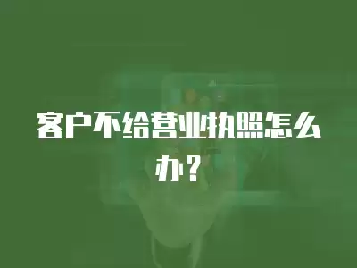 客戶不給營業執照怎么辦？