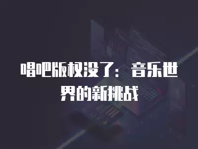 唱吧版權沒了：音樂世界的新挑戰