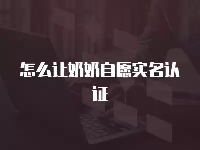 怎么讓奶奶自愿實名認證