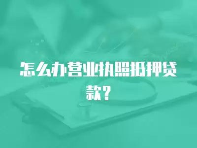 怎么辦營業執照抵押貸款？