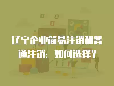 遼寧企業(yè)簡易注銷和普通注銷：如何選擇？