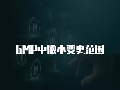 GMP中微小變更范圍