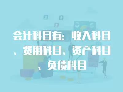 會計科目有：收入科目、費用科目、資產科目、負債科目