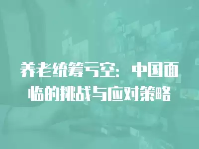 養老統籌虧空：中國面臨的挑戰與應對策略