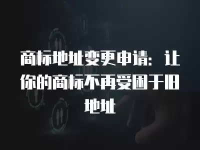 商標(biāo)地址變更申請：讓你的商標(biāo)不再受困于舊地址