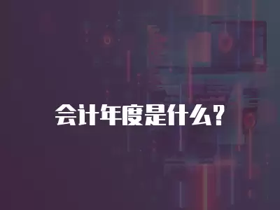 會(huì)計(jì)年度是什么？