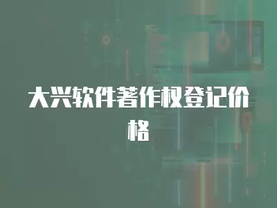 大興軟件著作權(quán)登記價(jià)格