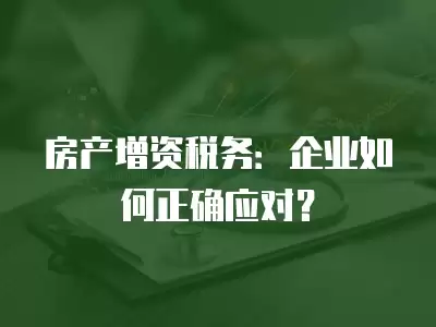 房產(chǎn)增資稅務(wù)：企業(yè)如何正確應(yīng)對(duì)？