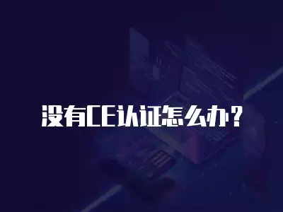 沒有CE認證怎么辦？