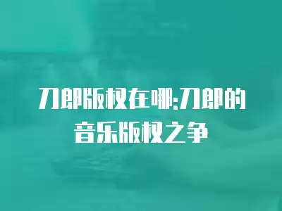 刀郎版權(quán)在哪:刀郎的音樂(lè)版權(quán)之爭(zhēng)