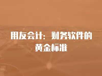 用友會計：財務軟件的黃金標準