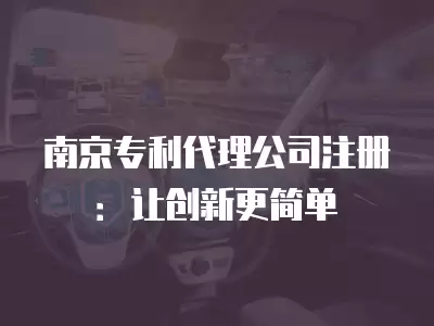 南京專利代理公司注冊：讓創新更簡單