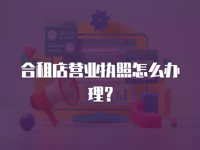 合租店營業執照怎么辦理？