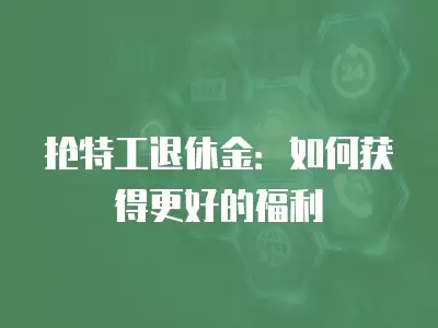 搶特工退休金：如何獲得更好的福利