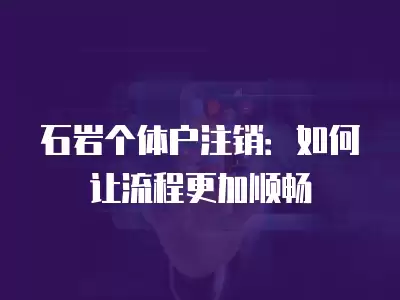 石巖個體戶注銷：如何讓流程更加順暢