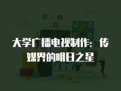 大學廣播電視制作：傳媒界的明日之星