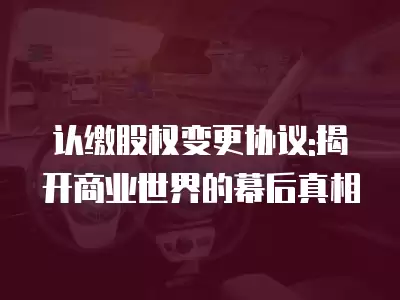 認繳股權變更協議:揭開商業世界的幕后真相