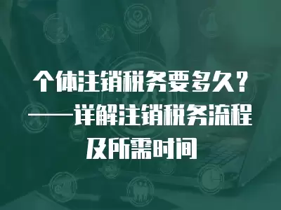 個體注銷稅務要多久？——詳解注銷稅務流程及所需時間