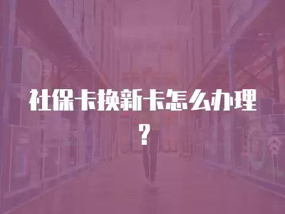 社保卡換新卡怎么辦理？