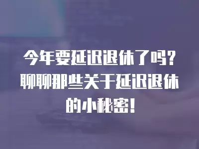 今年要延遲退休了嗎？聊聊那些關于延遲退休的小秘密！