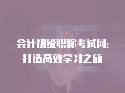 會計初級職稱考試網：打造高效學習之旅