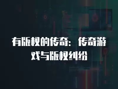 有版權的傳奇：傳奇游戲與版權糾紛