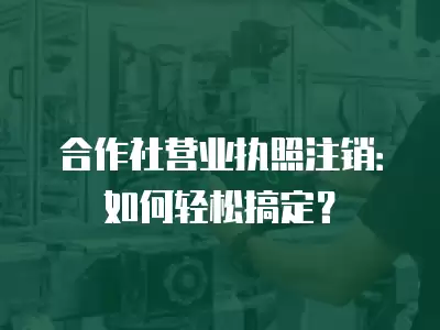 合作社營業(yè)執(zhí)照注銷：如何輕松搞定？