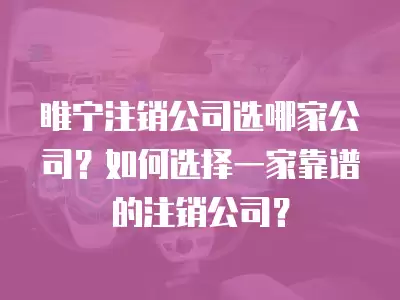 睢寧注銷公司選哪家公司？如何選擇一家靠譜的注銷公司？