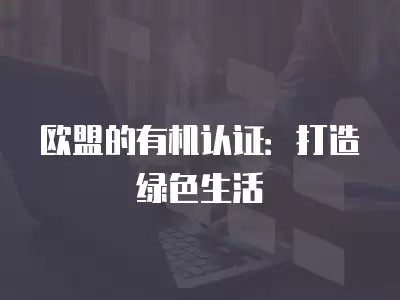 歐盟的有機認證：打造綠色生活