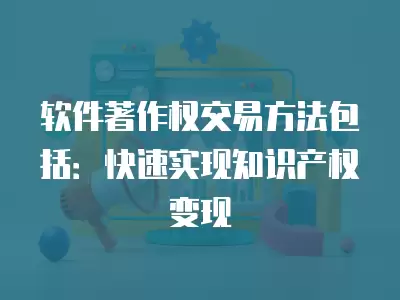 軟件著作權交易方法包括：快速實現知識產權變現