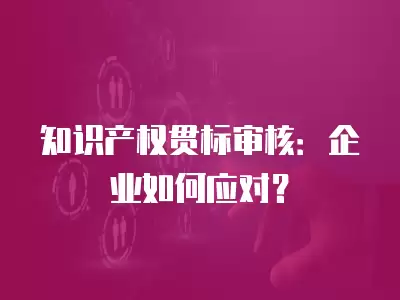 知識產權貫標審核：企業如何應對？