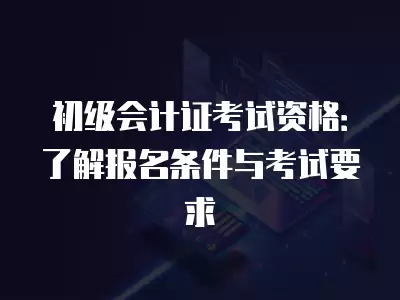 初級會計證考試資格：了解報名條件與考試要求