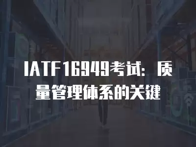 IATF16949考試：質(zhì)量管理體系的關(guān)鍵