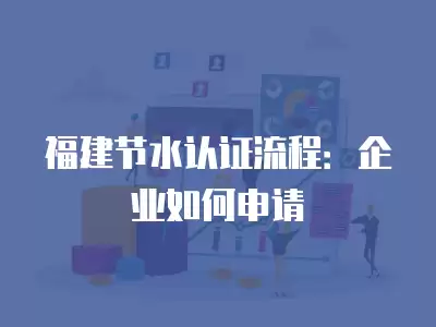 福建節水認證流程：企業如何申請