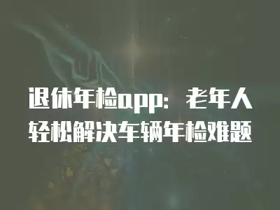 退休年檢app：老年人輕松解決車輛年檢難題