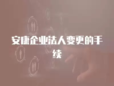 安康企業法人變更的手續