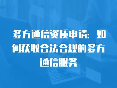 多方通信資質申請：如何獲取合法合規的多方通信服務