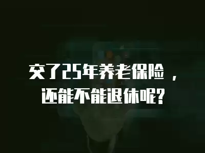 交了25年養(yǎng)老保險(xiǎn) ,還能不能退休呢?