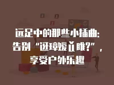 遠足中的那些小插曲: 告別“迓璋嬡ǔ雎?”，享受戶外樂趣