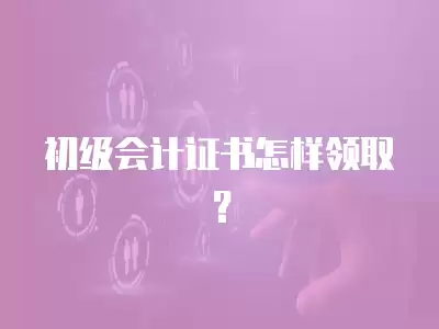 初級(jí)會(huì)計(jì)證書怎樣領(lǐng)取？