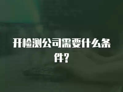 開檢測公司需要什么條件?