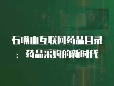 石嘴山互聯(lián)網(wǎng)藥品目錄：藥品采購(gòu)的新時(shí)代