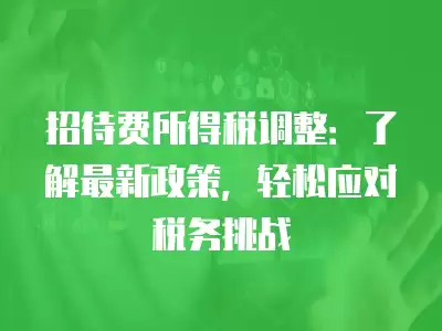 招待費所得稅調整：了解最新政策，輕松應對稅務挑戰