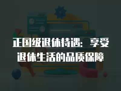 正國級退休待遇：享受退休生活的品質保障