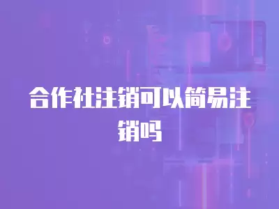 合作社注銷可以簡易注銷嗎