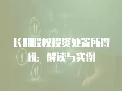 長期股權投資處置所得稅：解讀與實例